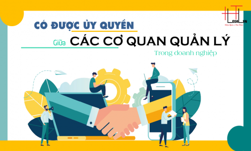 [Hỏi - Đáp] Việc ủy quyền giữa các cơ quan quản lý trong doanh nghiệp được hay không?