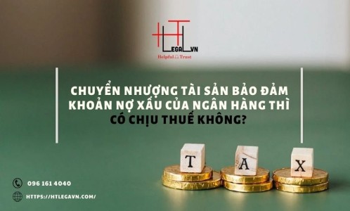 CHUYỂN NHƯỢNG TÀI SẢN BẢO ĐẢM KHOẢN NỢ XẤU CỦA  NGÂN HÀNG THÌ CÓ CHỊU THUẾ KHÔNG? (CÔNG TY LUẬT UY TÍN TẠI QUẬN BÌNH THẠNH, TÂN BÌNH TP. HỒ CHÍ MINH)