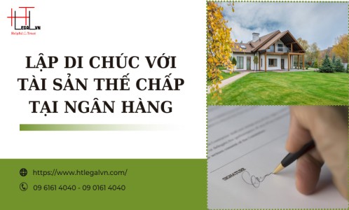 LẬP DI CHÚC VỚI TÀI SẢN THẾ CHẤP TẠI NGÂN HÀNG (CÔNG TY LUẬT UY TÍN TẠI QUẬN BÌNH THẠNH VÀ TÂN BÌNH TPHCM)